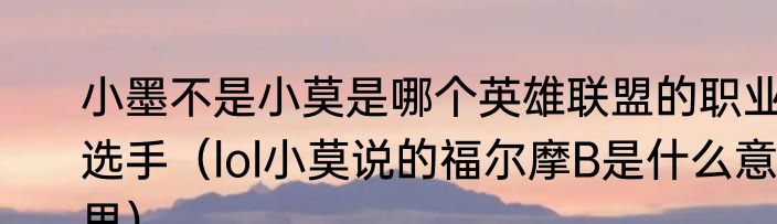 小墨不是小莫是哪个英雄联盟的职业选手（lol小莫说的福尔摩B是什么意思）