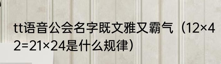 tt语音公会名字既文雅又霸气（12×42=21×24是什么规律）
