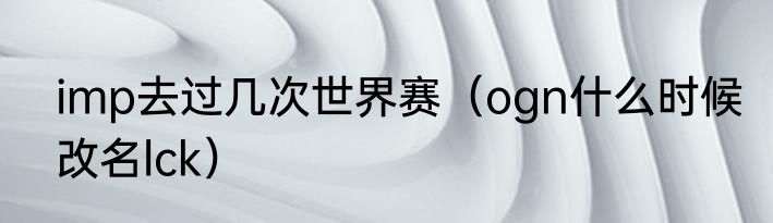 imp去过几次世界赛（ogn什么时候改名lck）