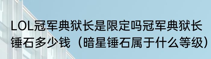 LOL冠军典狱长是限定吗冠军典狱长锤石多少钱（暗星锤石属于什么等级）