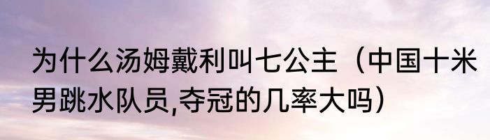 为什么汤姆戴利叫七公主（中国十米男跳水队员,夺冠的几率大吗）
