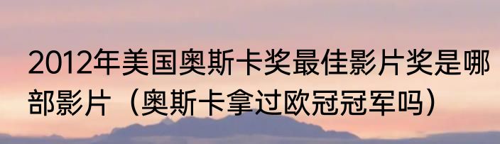 2012年美国奥斯卡奖最佳影片奖是哪部影片（奥斯卡拿过欧冠冠军吗）