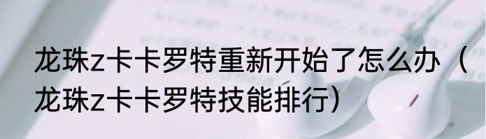 龙珠z卡卡罗特重新开始了怎么办（龙珠z卡卡罗特技能排行）