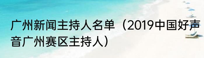 广州新闻主持人名单（2019中国好声音广州赛区主持人）