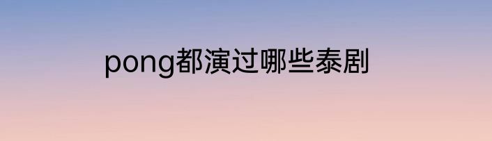 pong都演过哪些泰剧