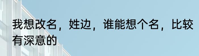 我想改名，姓边，谁能想个名，比较有深意的
