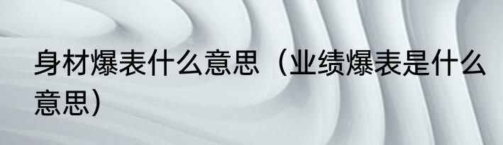 身材爆表什么意思（业绩爆表是什么意思）