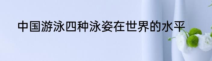 中国游泳四种泳姿在世界的水平