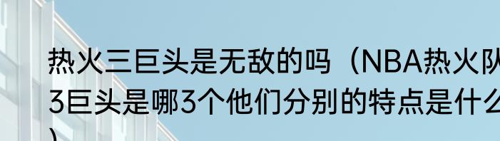 热火三巨头是无敌的吗（NBA热火队3巨头是哪3个他们分别的特点是什么）
