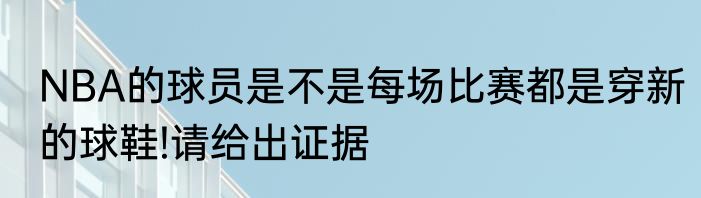 NBA的球员是不是每场比赛都是穿新的球鞋!请给出证据