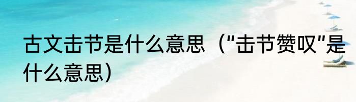 古文击节是什么意思（“击节赞叹”是什么意思）