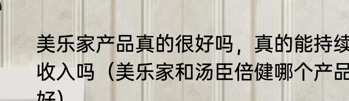 美乐家产品真的很好吗，真的能持续收入吗（美乐家和汤臣倍健哪个产品好）