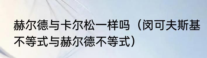 赫尔德与卡尔松一样吗（闵可夫斯基不等式与赫尔德不等式）
