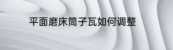 平面磨床筒子瓦如何调整