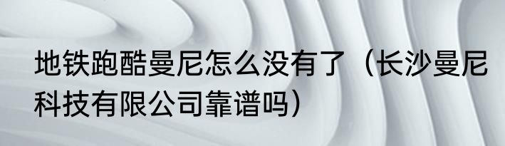 地铁跑酷曼尼怎么没有了（长沙曼尼科技有限公司靠谱吗）