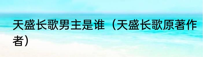 天盛长歌男主是谁（天盛长歌原著作者）