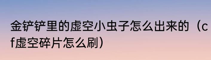 金铲铲里的虚空小虫子怎么出来的（cf虚空碎片怎么刷）
