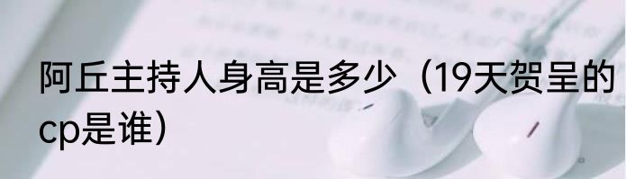 阿丘主持人身高是多少（19天贺呈的cp是谁）