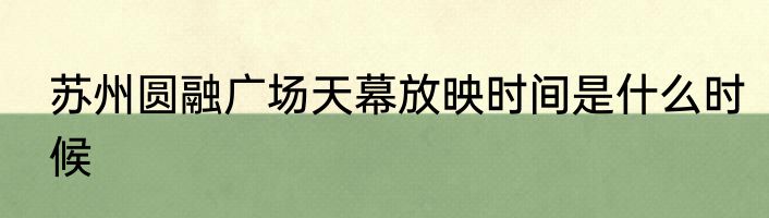 苏州圆融广场天幕放映时间是什么时候