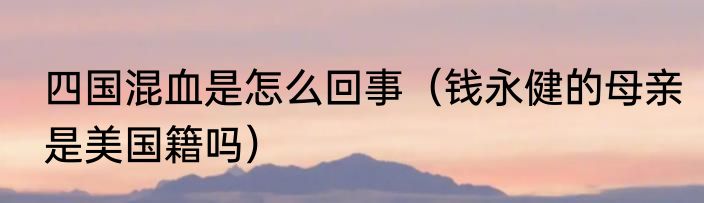 四国混血是怎么回事（钱永健的母亲是美国籍吗）