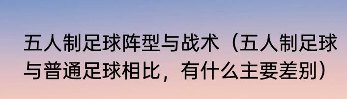 五人制足球阵型与战术（五人制足球与普通足球相比，有什么主要差别）