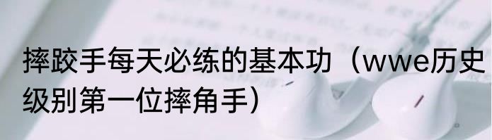 摔跤手每天必练的基本功（wwe历史级别第一位摔角手）