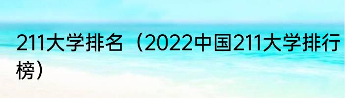 211大学排名（2022中国211大学排行榜）