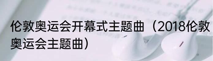 伦敦奥运会开幕式主题曲（2018伦敦奥运会主题曲）