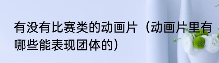 有没有比赛类的动画片（动画片里有哪些能表现团体的）