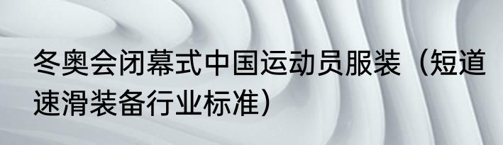 冬奥会闭幕式中国运动员服装（短道速滑装备行业标准）