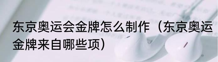 东京奥运会金牌怎么制作（东京奥运金牌来自哪些项）