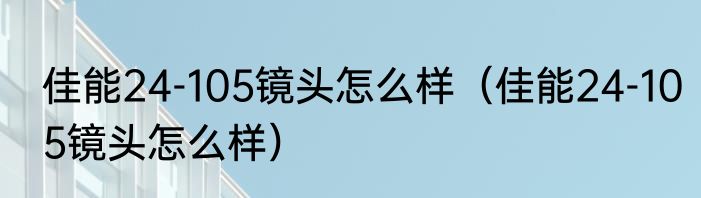 佳能24-105镜头怎么样（佳能24-105镜头怎么样）