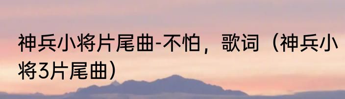 神兵小将片尾曲-不怕，歌词（神兵小将3片尾曲）