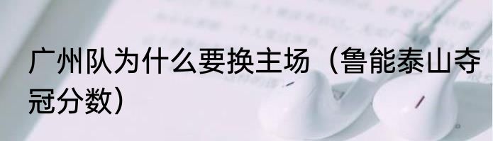 广州队为什么要换主场（鲁能泰山夺冠分数）