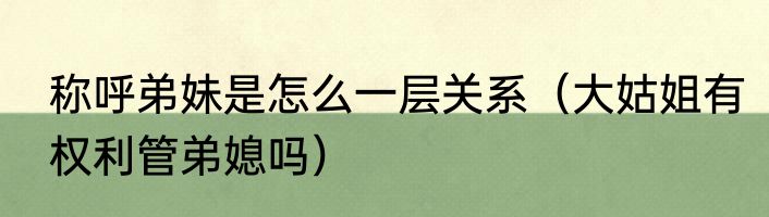称呼弟妹是怎么一层关系（大姑姐有权利管弟媳吗）