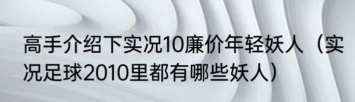 高手介绍下实况10廉价年轻妖人（实况足球2010里都有哪些妖人）