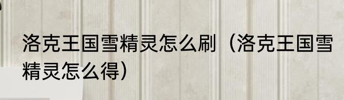 洛克王国雪精灵怎么刷（洛克王国雪精灵怎么得）