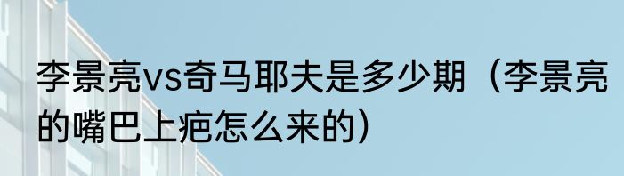 李景亮vs奇马耶夫是多少期（李景亮的嘴巴上疤怎么来的）