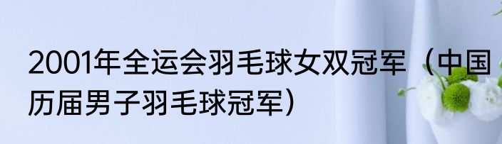 2001年全运会羽毛球女双冠军（中国历届男子羽毛球冠军）