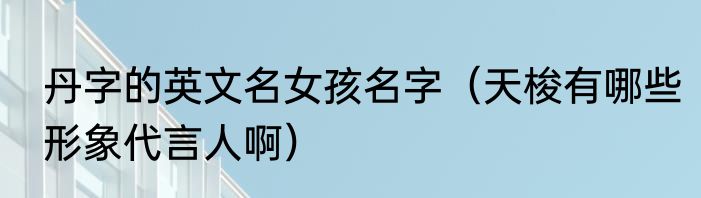 丹字的英文名女孩名字（天梭有哪些形象代言人啊）