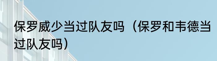 保罗威少当过队友吗（保罗和韦德当过队友吗）
