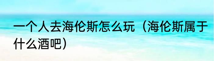 一个人去海伦斯怎么玩（海伦斯属于什么酒吧）
