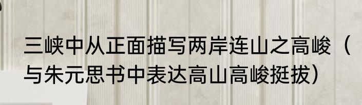 三峡中从正面描写两岸连山之高峻（与朱元思书中表达高山高峻挺拔）