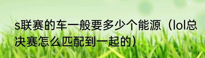 s联赛的车一般要多少个能源（lol总决赛怎么匹配到一起的）