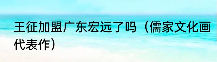 王征加盟广东宏远了吗（儒家文化画代表作）