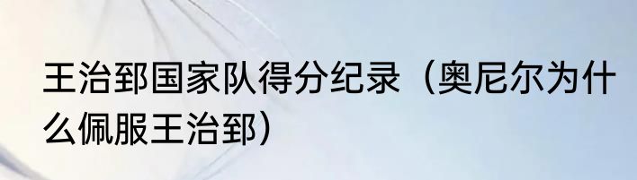 王治郅国家队得分纪录（奥尼尔为什么佩服王治郅）