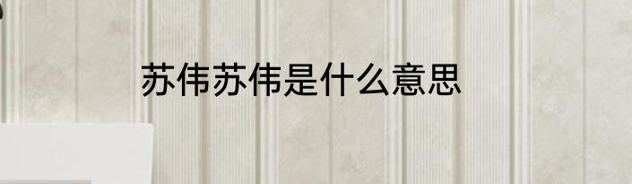 苏伟苏伟是什么意思