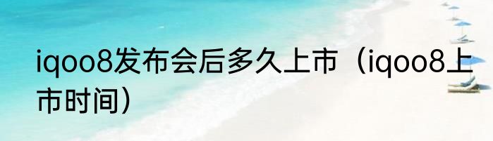 iqoo8发布会后多久上市（iqoo8上市时间）