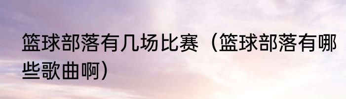 篮球部落有几场比赛（篮球部落有哪些歌曲啊）