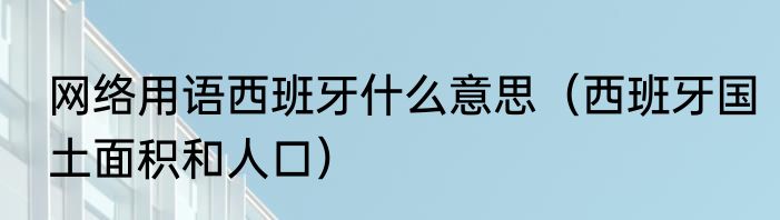 网络用语西班牙什么意思（西班牙国土面积和人口）